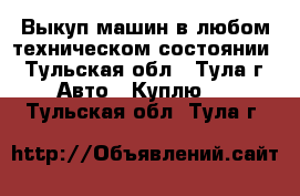 Выкуп машин в любом техническом состоянии - Тульская обл., Тула г. Авто » Куплю   . Тульская обл.,Тула г.